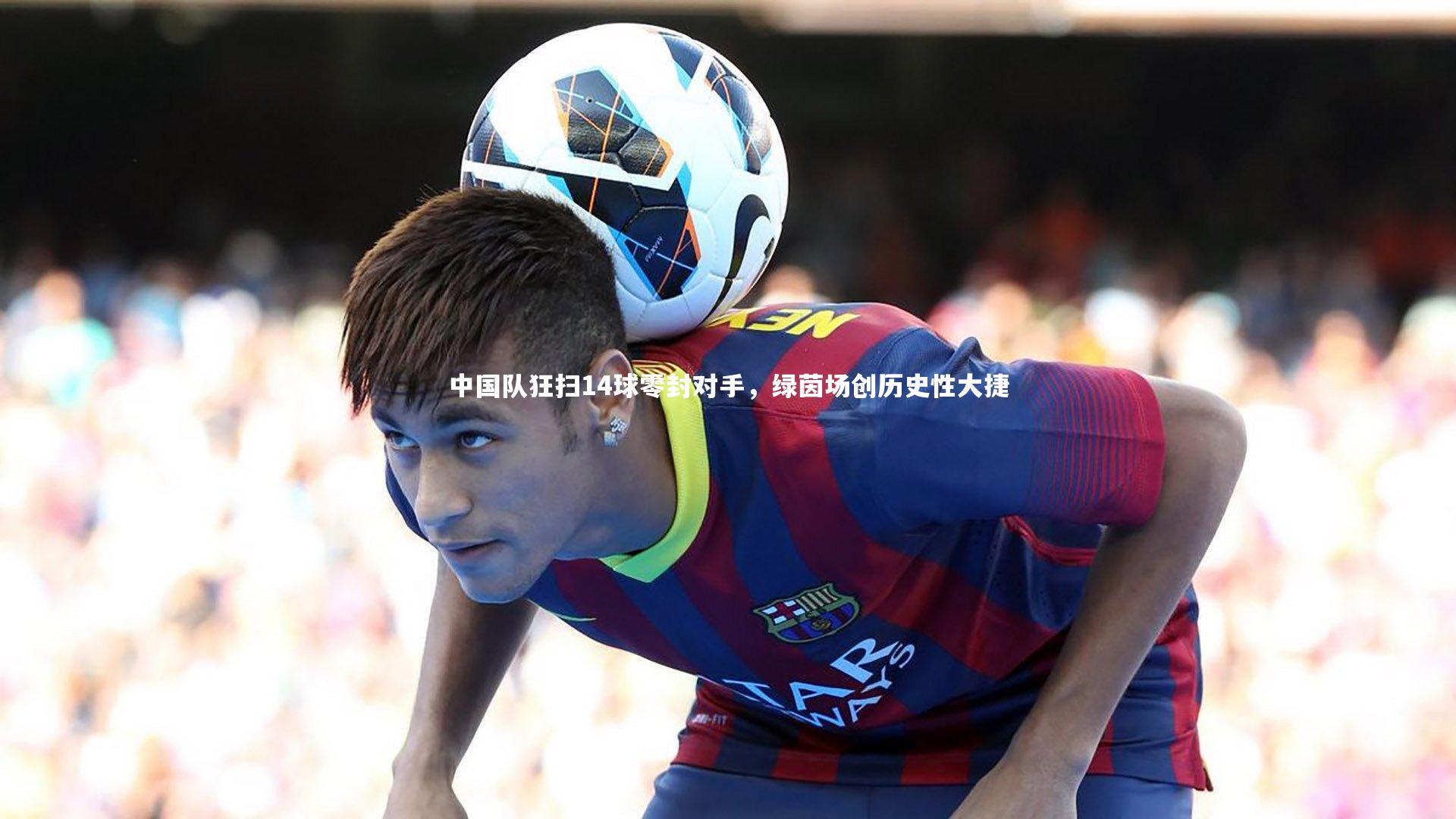 fb体育_中国队狂扫14球零封对手，绿茵场创历史性大捷